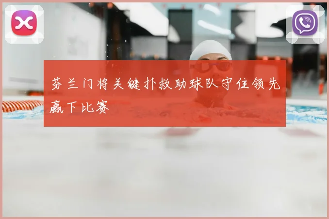 芬兰门将关键扑救助球队守住领先赢下比赛