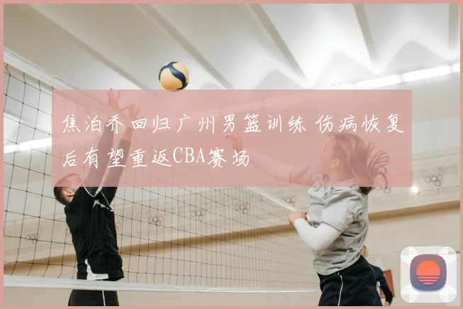 焦泊乔回归广州男篮训练 伤病恢复后有望重返CBA赛场