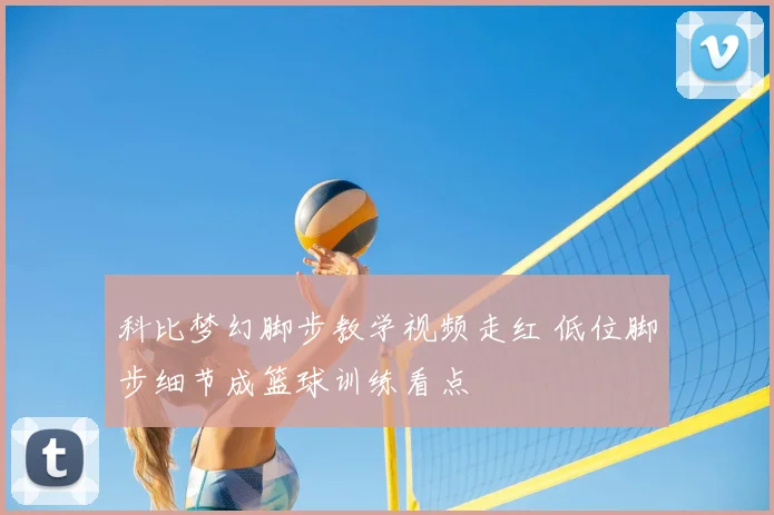 科比梦幻脚步教学视频走红 低位脚步细节成篮球训练看点