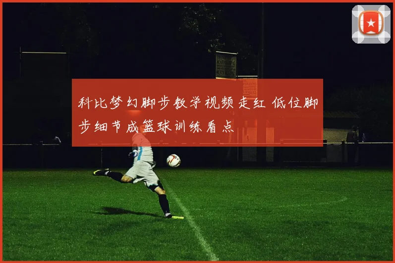 科比梦幻脚步教学视频走红 低位脚步细节成篮球训练看点