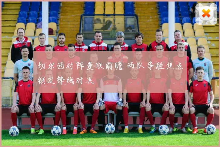 切尔西对阵曼联前瞻 两队争胜焦点锁定锋线对决