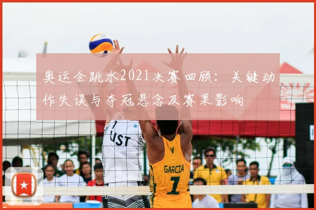 奥运会跳水2021决赛回顾：关键动作失误与夺冠悬念及赛果影响