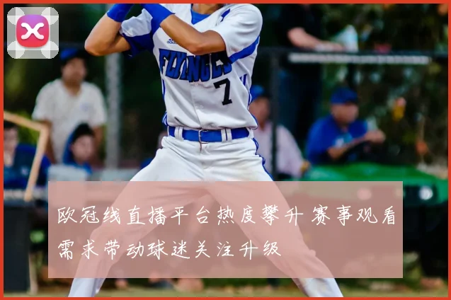 欧冠线直播平台热度攀升 赛事观看需求带动球迷关注升级