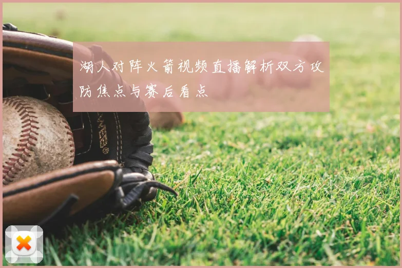 湖人对阵火箭视频直播解析双方攻防焦点与赛后看点