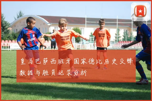 皇马巴萨西班牙国家德比历史交锋数据与胜负记录分析