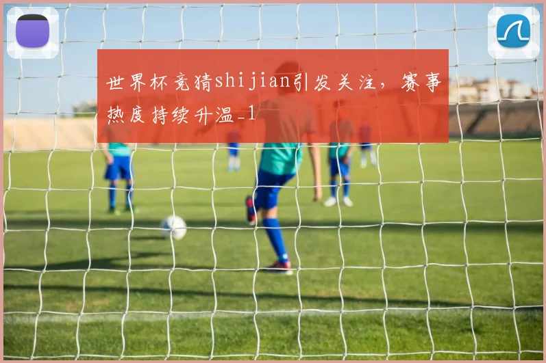 世界杯竞猜shijian引发关注,赛事热度持续升温_1