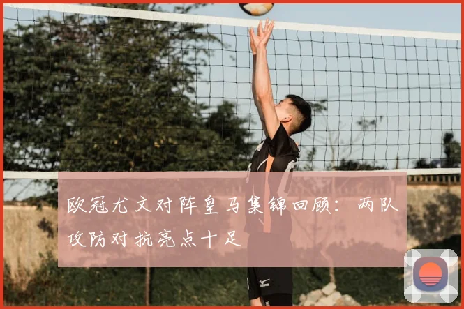 欧冠尤文对阵皇马集锦回顾:两队攻防对抗亮点十足