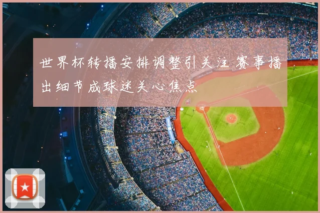 世界杯转播安排调整引关注 赛事播出细节成球迷关心焦点