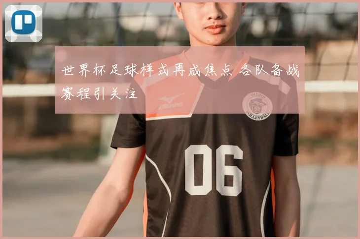 世界杯足球样式再成焦点 各队备战赛程引关注