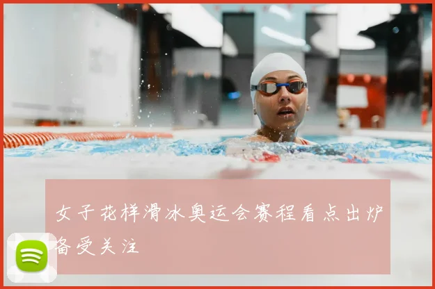 女子花样滑冰奥运会赛程看点出炉备受关注