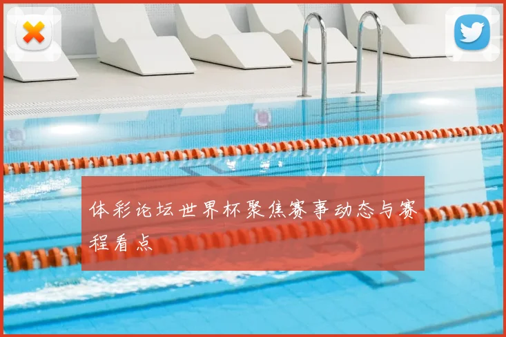 体彩论坛世界杯聚焦赛事动态与赛程看点