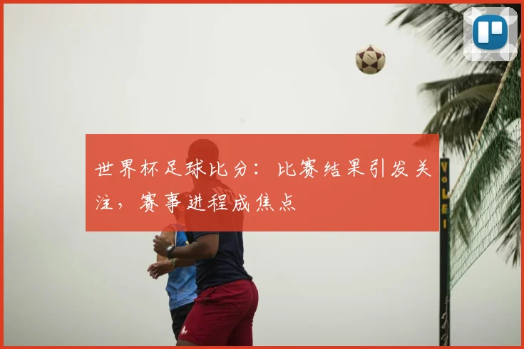 世界杯足球比分：比赛结果引发关注，赛事进程成焦点