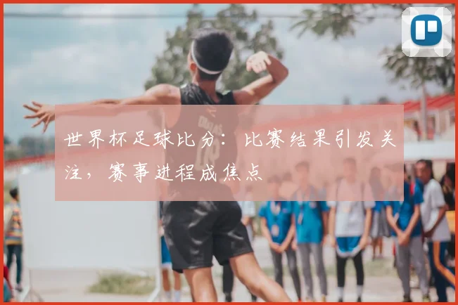 世界杯足球比分：比赛结果引发关注，赛事进程成焦点