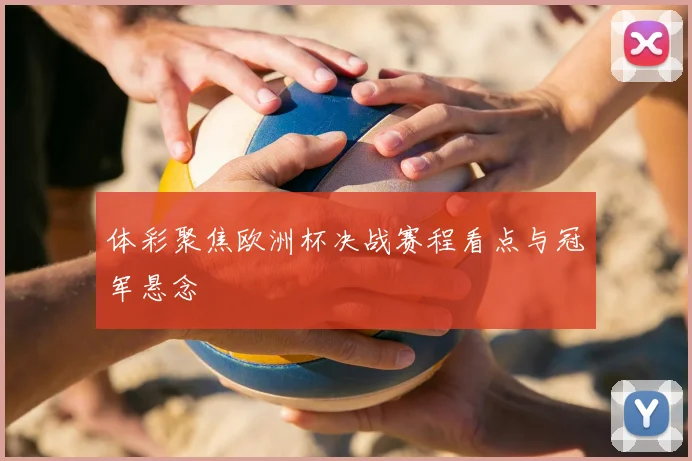 体彩聚焦欧洲杯决战赛程看点与冠军悬念
