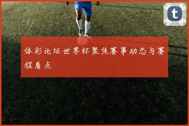体彩论坛世界杯聚焦赛事动态与赛程看点