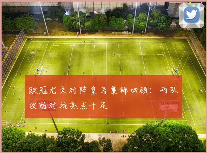 欧冠尤文对阵皇马集锦回顾：两队攻防对抗亮点十足