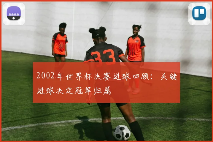 2002年世界杯决赛进球回顾：关键进球决定冠军归属