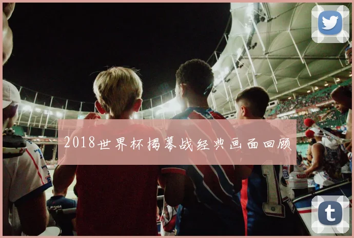 2018世界杯揭幕战经典画面回顾